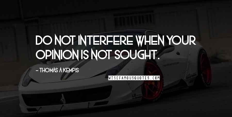 Thomas A Kempis Quotes: Do not interfere when your opinion is not sought.