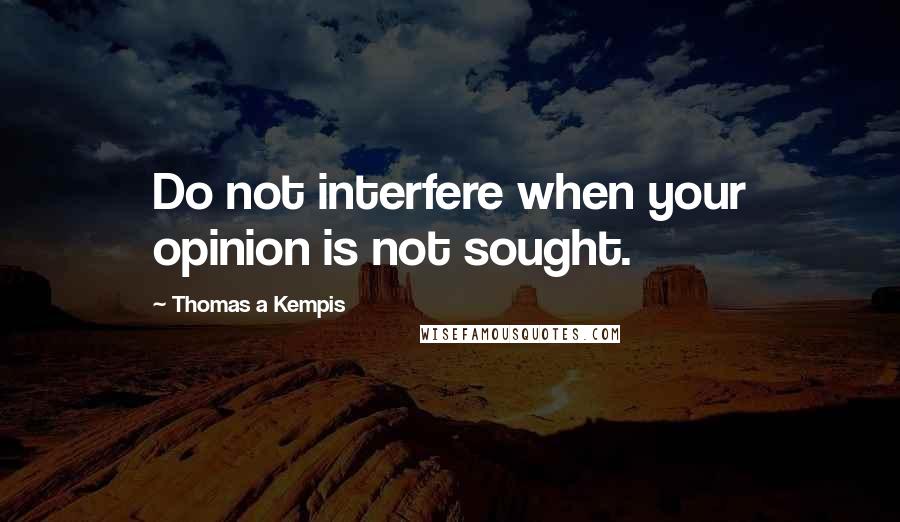 Thomas A Kempis Quotes: Do not interfere when your opinion is not sought.