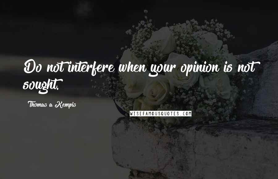 Thomas A Kempis Quotes: Do not interfere when your opinion is not sought.