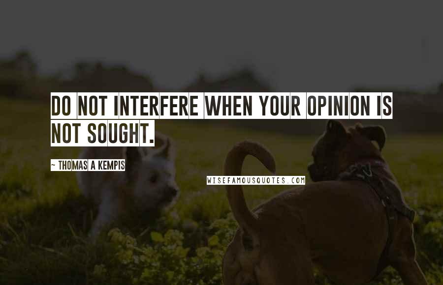 Thomas A Kempis Quotes: Do not interfere when your opinion is not sought.