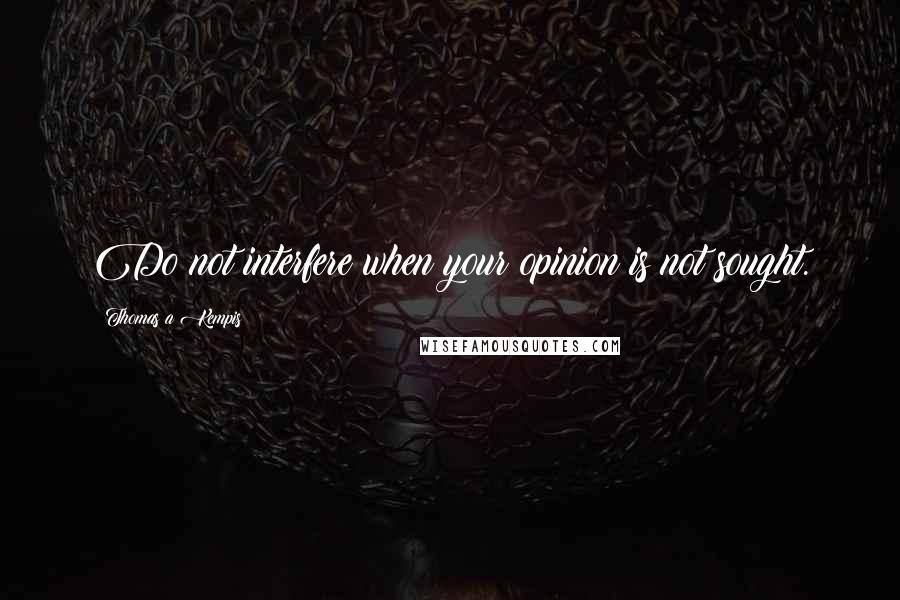 Thomas A Kempis Quotes: Do not interfere when your opinion is not sought.