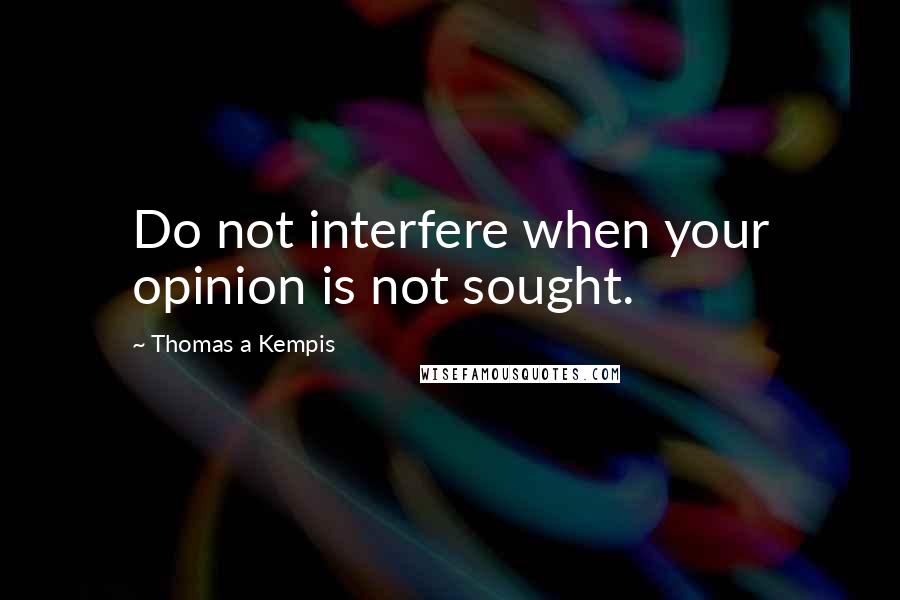 Thomas A Kempis Quotes: Do not interfere when your opinion is not sought.