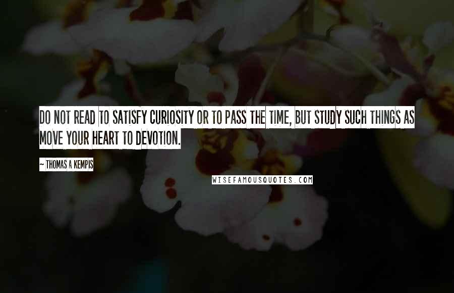 Thomas A Kempis Quotes: Do not read to satisfy curiosity or to pass the time, but study such things as move your heart to devotion.