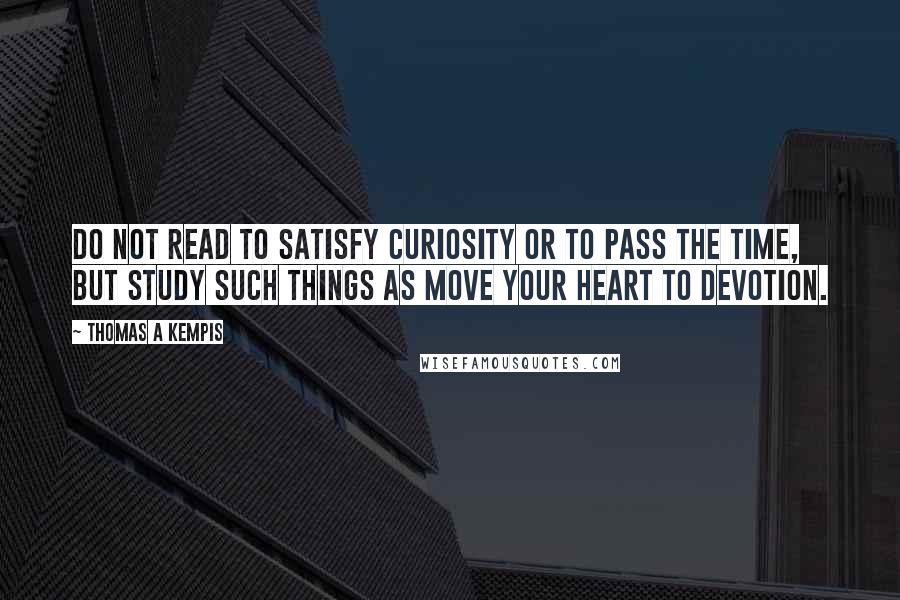 Thomas A Kempis Quotes: Do not read to satisfy curiosity or to pass the time, but study such things as move your heart to devotion.