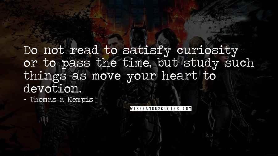 Thomas A Kempis Quotes: Do not read to satisfy curiosity or to pass the time, but study such things as move your heart to devotion.