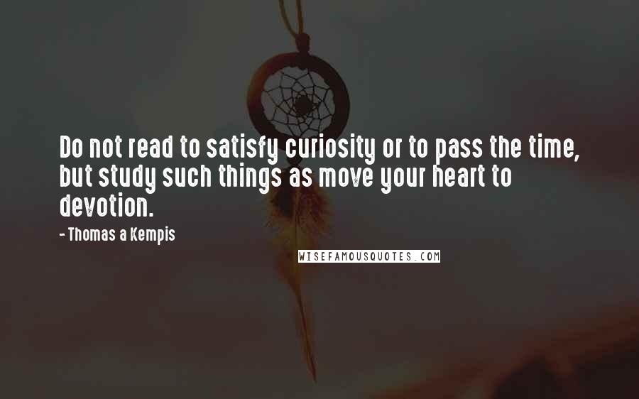 Thomas A Kempis Quotes: Do not read to satisfy curiosity or to pass the time, but study such things as move your heart to devotion.