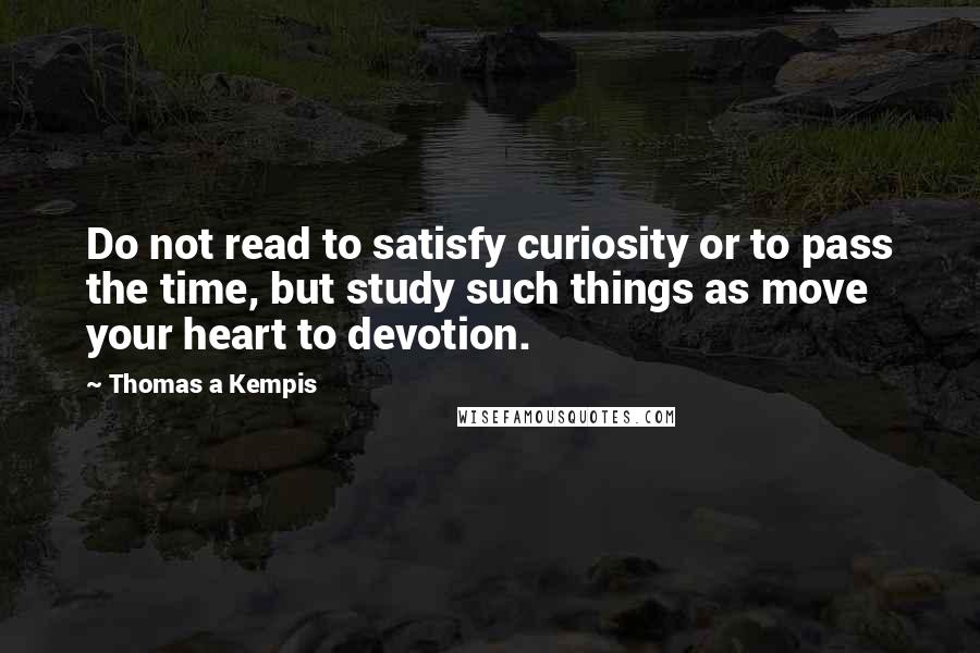 Thomas A Kempis Quotes: Do not read to satisfy curiosity or to pass the time, but study such things as move your heart to devotion.