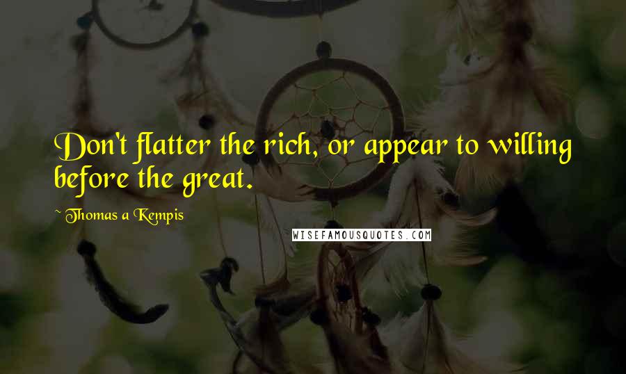 Thomas A Kempis Quotes: Don't flatter the rich, or appear to willing before the great.