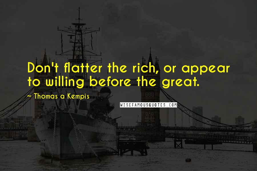 Thomas A Kempis Quotes: Don't flatter the rich, or appear to willing before the great.