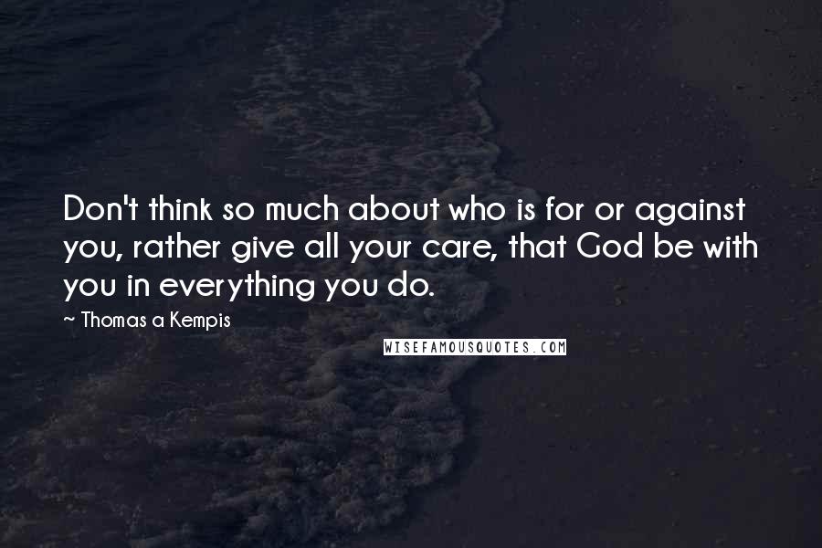 Thomas A Kempis Quotes: Don't think so much about who is for or against you, rather give all your care, that God be with you in everything you do.