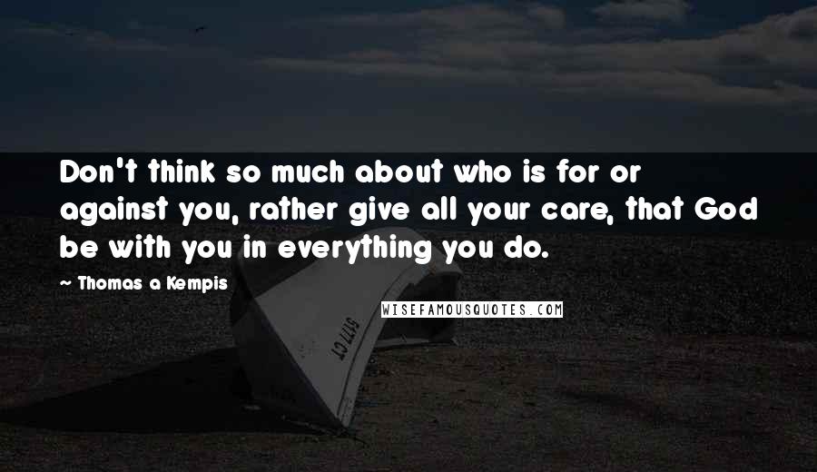 Thomas A Kempis Quotes: Don't think so much about who is for or against you, rather give all your care, that God be with you in everything you do.