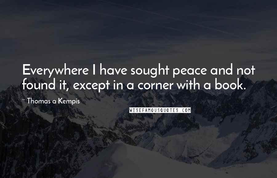 Thomas A Kempis Quotes: Everywhere I have sought peace and not found it, except in a corner with a book.