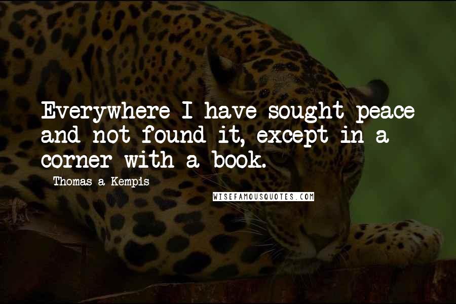 Thomas A Kempis Quotes: Everywhere I have sought peace and not found it, except in a corner with a book.