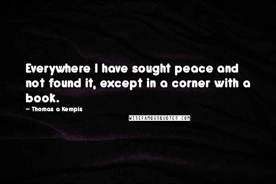 Thomas A Kempis Quotes: Everywhere I have sought peace and not found it, except in a corner with a book.