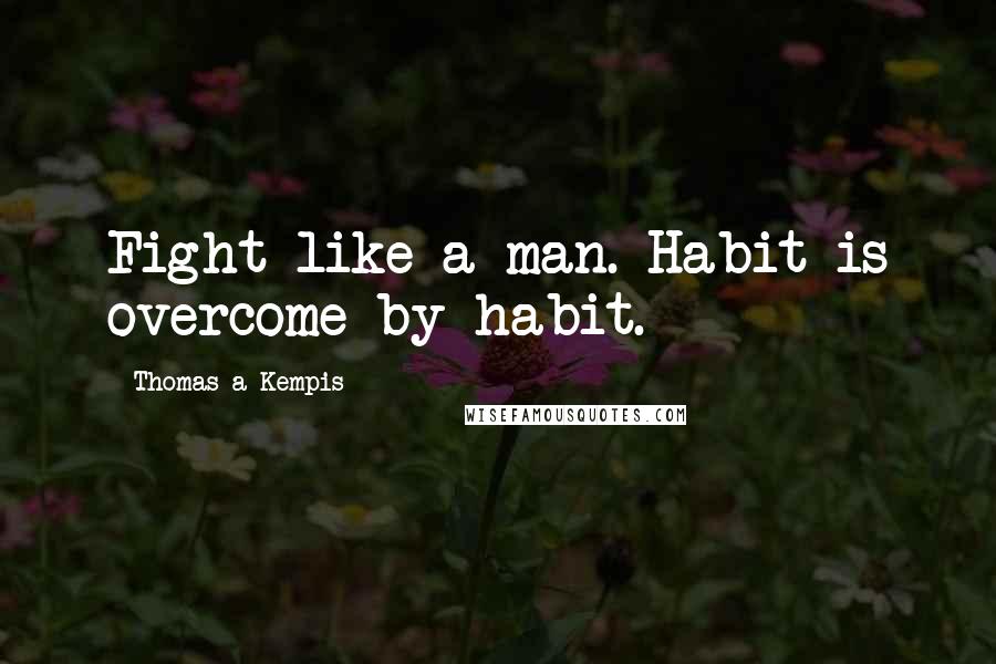 Thomas A Kempis Quotes: Fight like a man. Habit is overcome by habit.