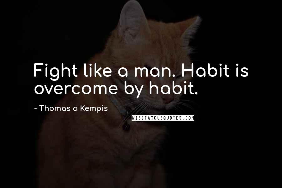 Thomas A Kempis Quotes: Fight like a man. Habit is overcome by habit.