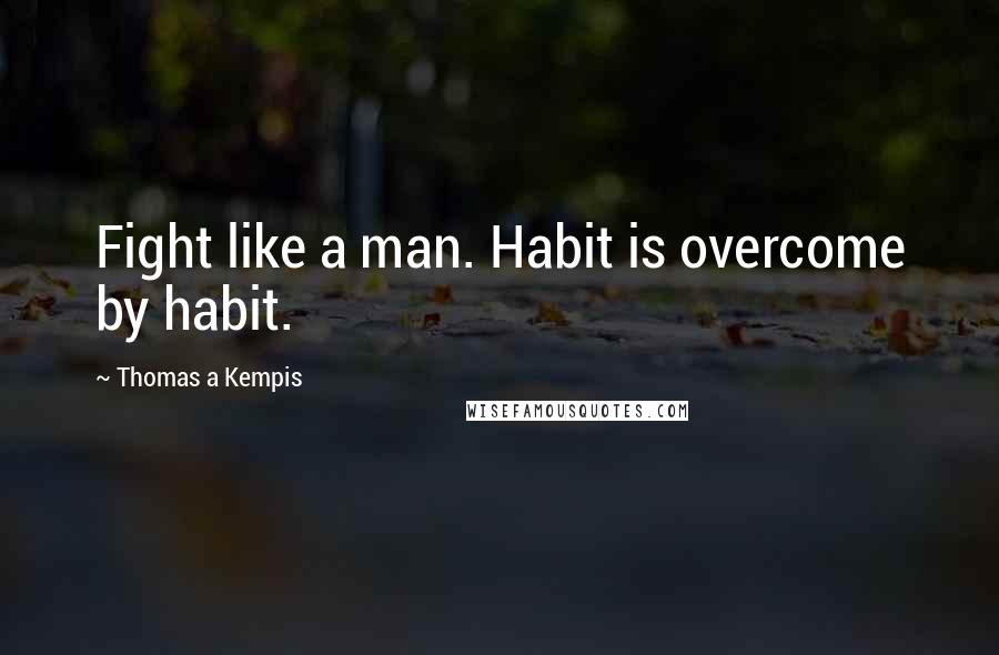 Thomas A Kempis Quotes: Fight like a man. Habit is overcome by habit.