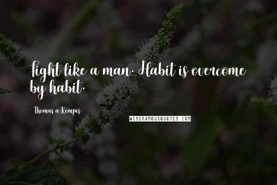 Thomas A Kempis Quotes: Fight like a man. Habit is overcome by habit.