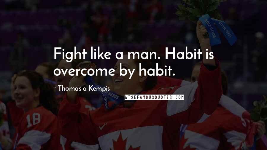 Thomas A Kempis Quotes: Fight like a man. Habit is overcome by habit.