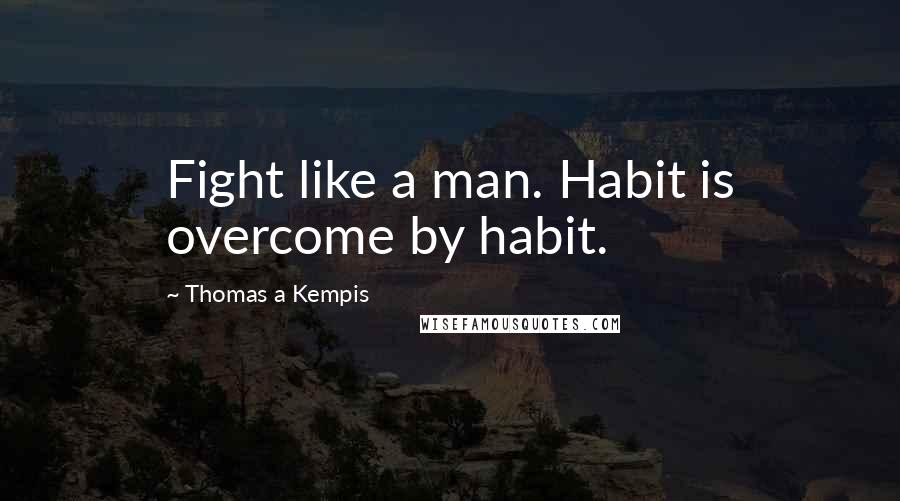 Thomas A Kempis Quotes: Fight like a man. Habit is overcome by habit.