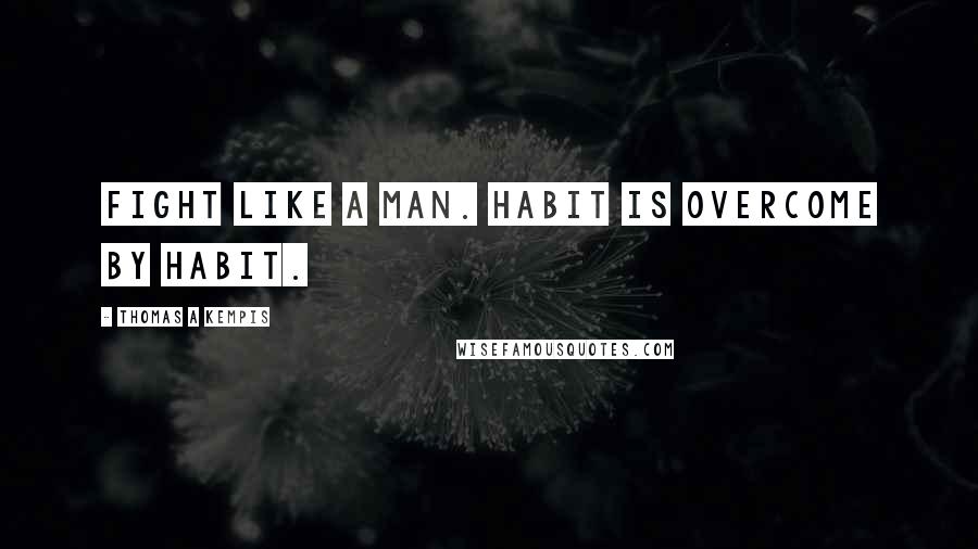 Thomas A Kempis Quotes: Fight like a man. Habit is overcome by habit.