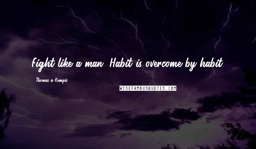 Thomas A Kempis Quotes: Fight like a man. Habit is overcome by habit.