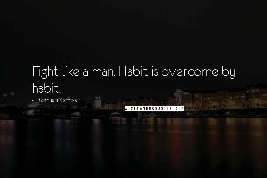 Thomas A Kempis Quotes: Fight like a man. Habit is overcome by habit.