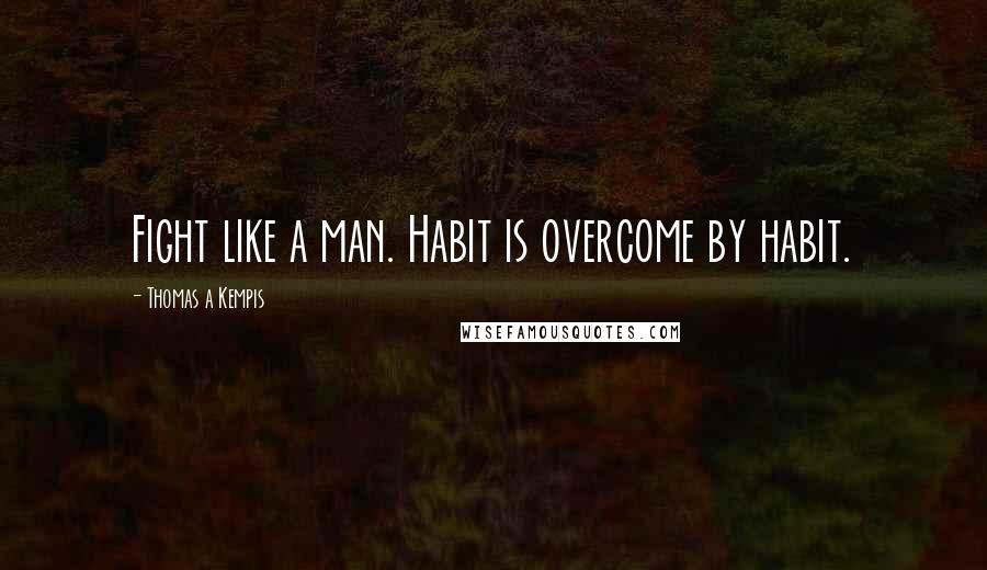 Thomas A Kempis Quotes: Fight like a man. Habit is overcome by habit.