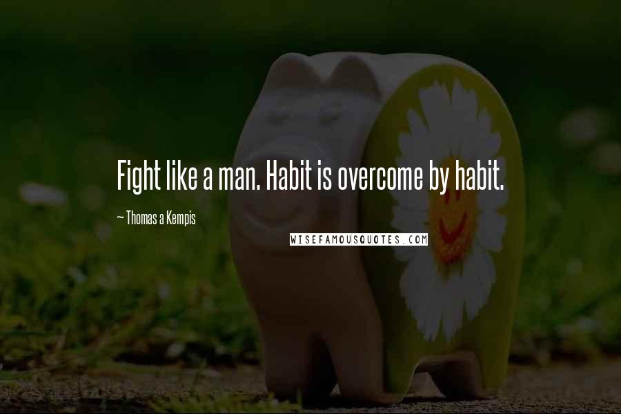 Thomas A Kempis Quotes: Fight like a man. Habit is overcome by habit.