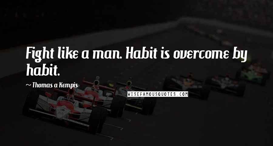 Thomas A Kempis Quotes: Fight like a man. Habit is overcome by habit.