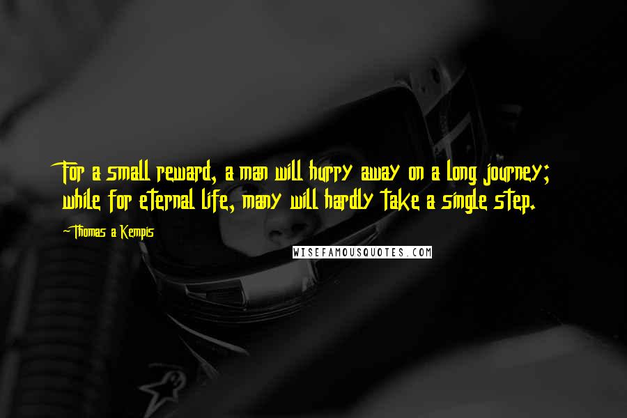 Thomas A Kempis Quotes: For a small reward, a man will hurry away on a long journey; while for eternal life, many will hardly take a single step.