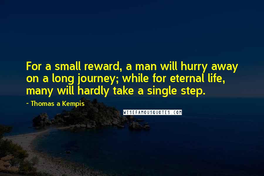 Thomas A Kempis Quotes: For a small reward, a man will hurry away on a long journey; while for eternal life, many will hardly take a single step.