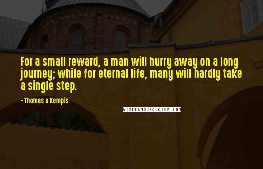 Thomas A Kempis Quotes: For a small reward, a man will hurry away on a long journey; while for eternal life, many will hardly take a single step.