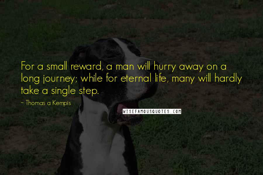 Thomas A Kempis Quotes: For a small reward, a man will hurry away on a long journey; while for eternal life, many will hardly take a single step.