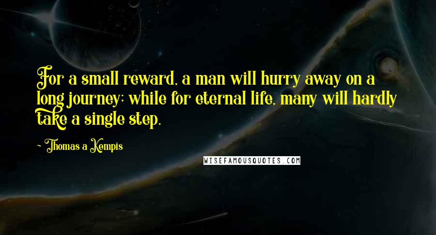 Thomas A Kempis Quotes: For a small reward, a man will hurry away on a long journey; while for eternal life, many will hardly take a single step.