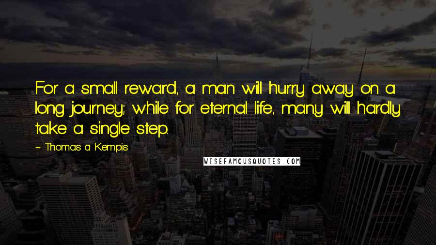 Thomas A Kempis Quotes: For a small reward, a man will hurry away on a long journey; while for eternal life, many will hardly take a single step.