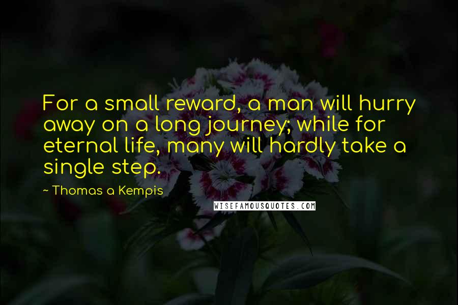 Thomas A Kempis Quotes: For a small reward, a man will hurry away on a long journey; while for eternal life, many will hardly take a single step.