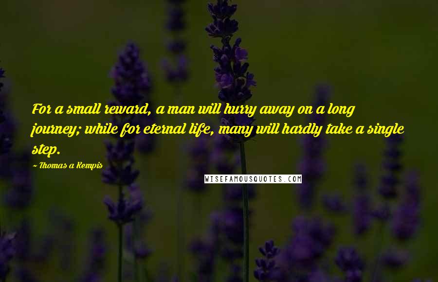 Thomas A Kempis Quotes: For a small reward, a man will hurry away on a long journey; while for eternal life, many will hardly take a single step.