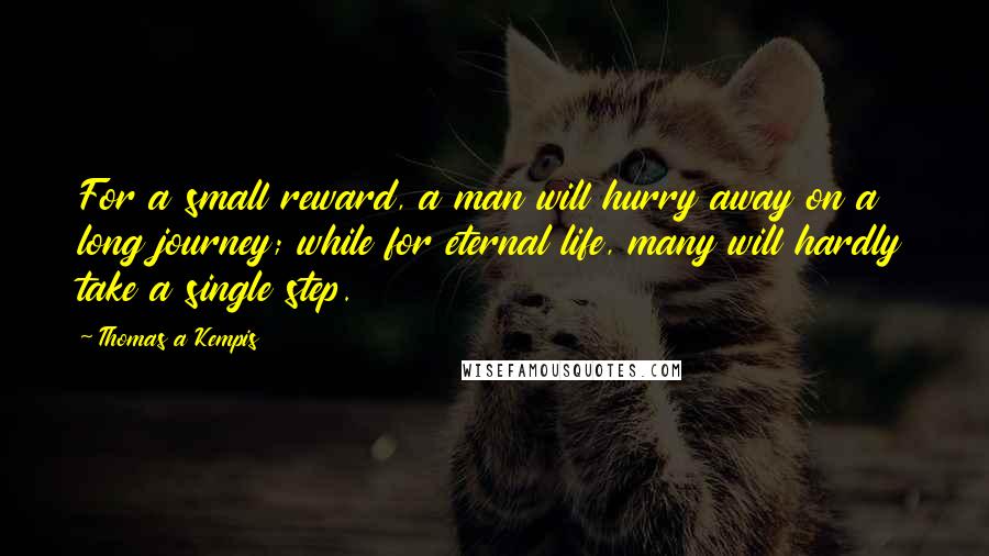 Thomas A Kempis Quotes: For a small reward, a man will hurry away on a long journey; while for eternal life, many will hardly take a single step.