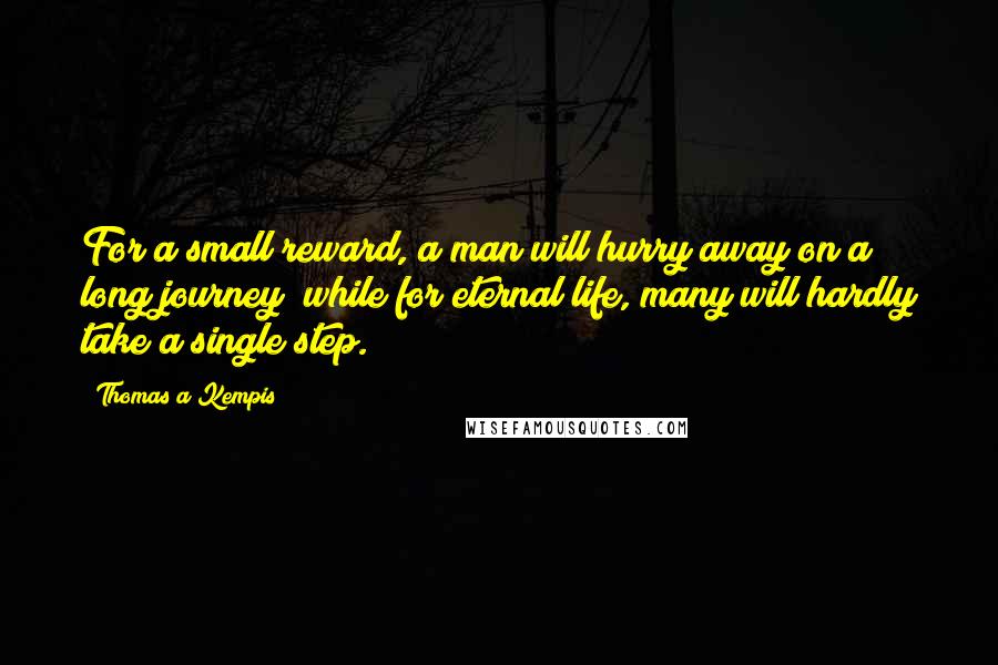 Thomas A Kempis Quotes: For a small reward, a man will hurry away on a long journey; while for eternal life, many will hardly take a single step.