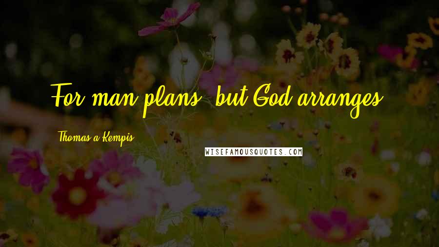 Thomas A Kempis Quotes: For man plans, but God arranges.
