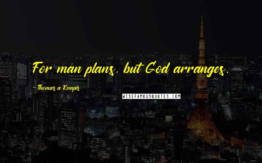 Thomas A Kempis Quotes: For man plans, but God arranges.