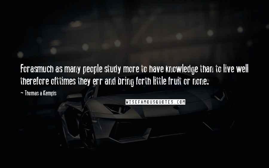 Thomas A Kempis Quotes: Forasmuch as many people study more to have knowledge than to live well therefore ofttimes they err and bring forth little fruit or none.