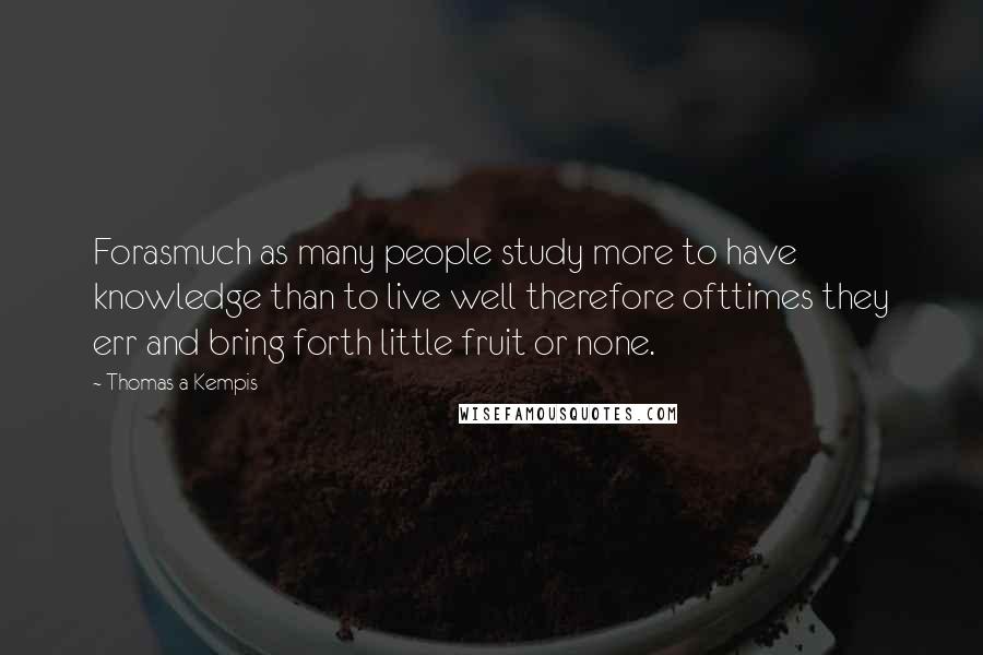Thomas A Kempis Quotes: Forasmuch as many people study more to have knowledge than to live well therefore ofttimes they err and bring forth little fruit or none.
