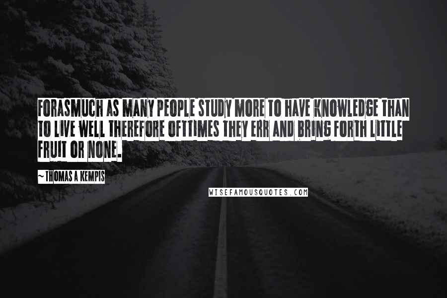 Thomas A Kempis Quotes: Forasmuch as many people study more to have knowledge than to live well therefore ofttimes they err and bring forth little fruit or none.