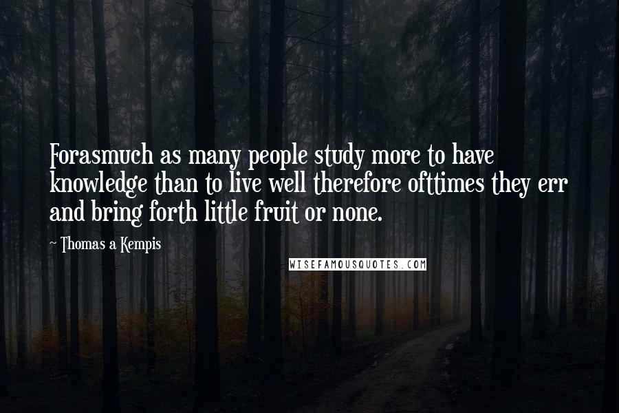 Thomas A Kempis Quotes: Forasmuch as many people study more to have knowledge than to live well therefore ofttimes they err and bring forth little fruit or none.