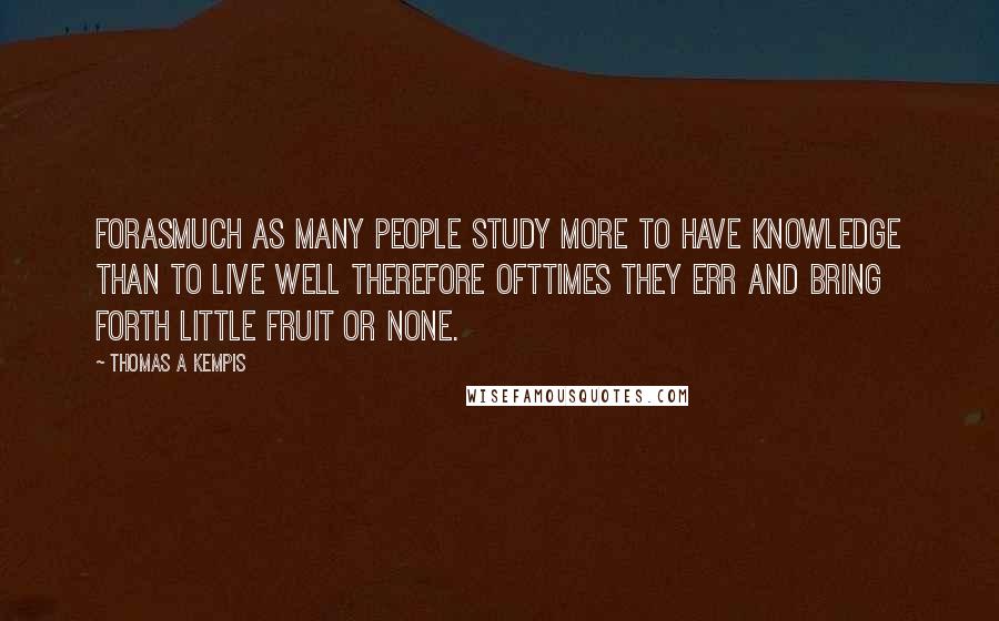 Thomas A Kempis Quotes: Forasmuch as many people study more to have knowledge than to live well therefore ofttimes they err and bring forth little fruit or none.