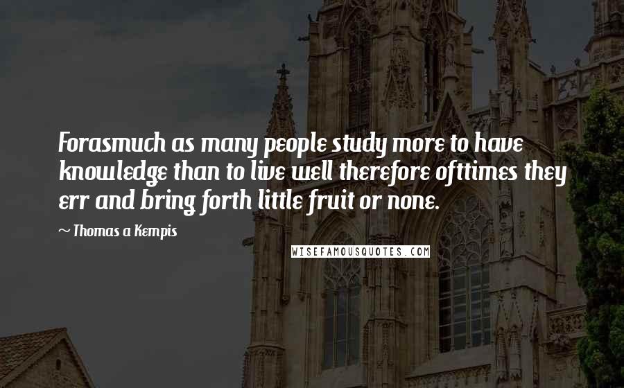 Thomas A Kempis Quotes: Forasmuch as many people study more to have knowledge than to live well therefore ofttimes they err and bring forth little fruit or none.