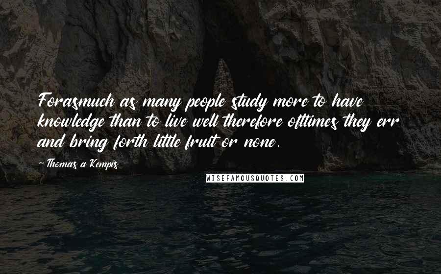 Thomas A Kempis Quotes: Forasmuch as many people study more to have knowledge than to live well therefore ofttimes they err and bring forth little fruit or none.