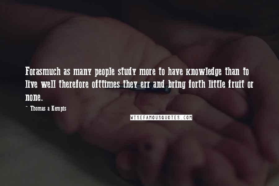 Thomas A Kempis Quotes: Forasmuch as many people study more to have knowledge than to live well therefore ofttimes they err and bring forth little fruit or none.
